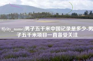 巴彦淖尔市男子五千米中国记录是多少-男子五千米项目一直备受关注