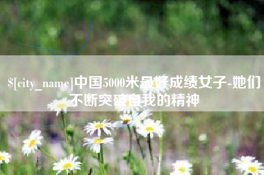 巴彦淖尔市中国5000米最好成绩女子-她们不断突破自我的精神