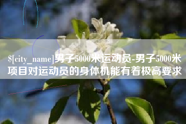 巴彦淖尔市男子5000米运动员-男子5000米项目对运动员的身体机能有着极高要求