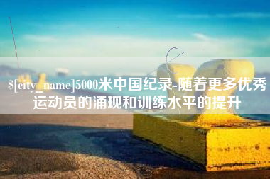 巴彦淖尔市5000米中国纪录-随着更多优秀运动员的涌现和训练水平的提升