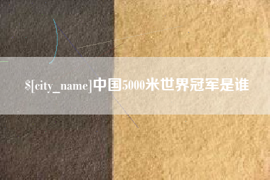 巴彦淖尔市中国5000米世界冠军是谁