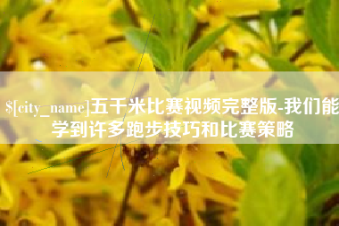 巴彦淖尔市五千米比赛视频完整版-我们能学到许多跑步技巧和比赛策略