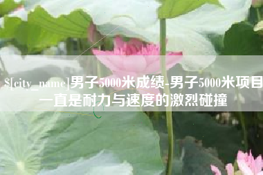 巴彦淖尔市男子5000米成绩-男子5000米项目一直是耐力与速度的激烈碰撞
