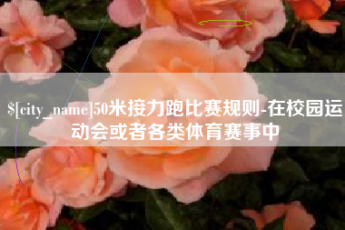 巴彦淖尔市50米接力跑比赛规则-在校园运动会或者各类体育赛事中