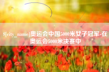 巴彦淖尔市奥运会中国5000米女子冠军-在奥运会5000米决赛中