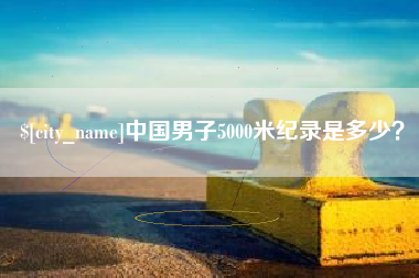 巴彦淖尔市中国男子5000米纪录是多少？