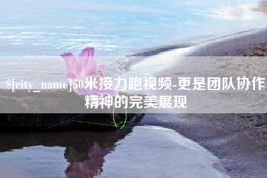 巴彦淖尔市50米接力跑视频-更是团队协作精神的完美展现