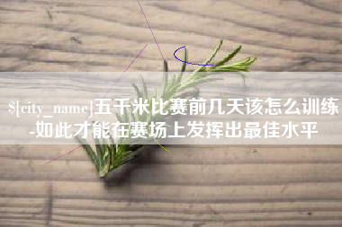 巴彦淖尔市五千米比赛前几天该怎么训练-如此才能在赛场上发挥出最佳水平