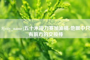 巴彦淖尔市五十米接力赛加油稿-他眼中只有前方的交接棒