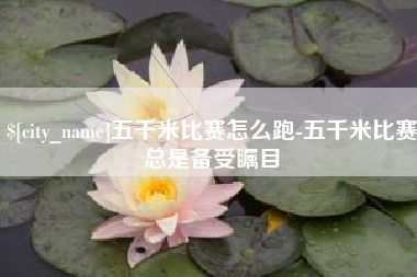 巴彦淖尔市五千米比赛怎么跑-五千米比赛总是备受瞩目