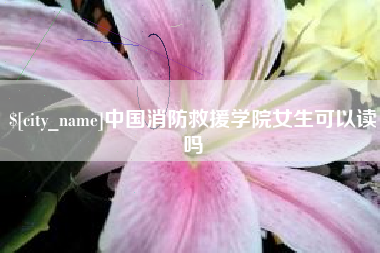 巴彦淖尔市中国消防救援学院女生可以读吗