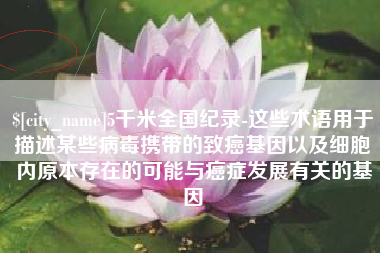 巴彦淖尔市5千米全国纪录-这些术语用于描述某些病毒携带的致癌基因以及细胞内原本存在的可能与癌症发展有关的基因