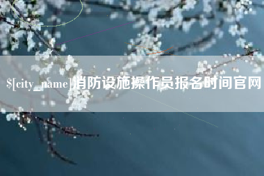 巴彦淖尔市消防设施操作员报名时间官网