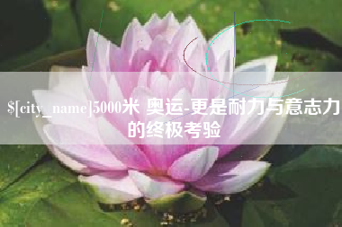 巴彦淖尔市5000米 奥运-更是耐力与意志力的终极考验