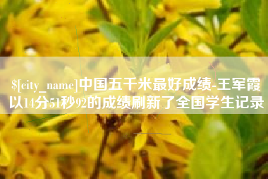 巴彦淖尔市中国五千米最好成绩-王军霞以14分51秒92的成绩刷新了全国学生记录