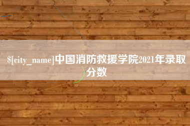 巴彦淖尔市中国消防救援学院2021年录取分数