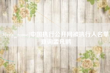 巴彦淖尔市中国执行公开网被执行人名单查询孟凡鹏