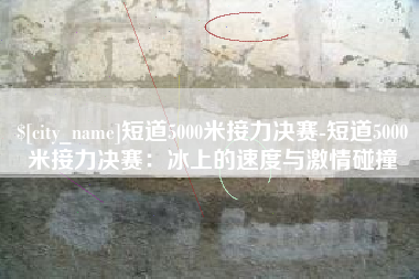 巴彦淖尔市短道5000米接力决赛-短道5000米接力决赛：冰上的速度与激情碰撞