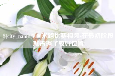 巴彦淖尔市5000米跑比赛视频-在最初阶段就占据了较好位置