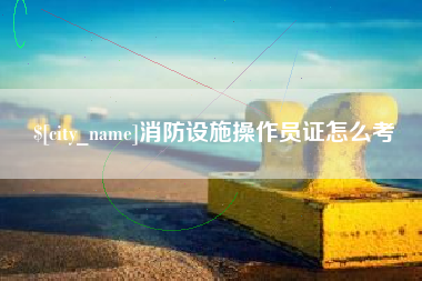 巴彦淖尔市消防设施操作员证怎么考