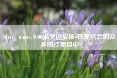 巴彦淖尔市5000米奥运成绩-在奥运会的众多田径项目中