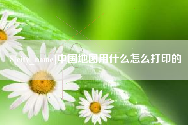 巴彦淖尔市中国地图用什么怎么打印的