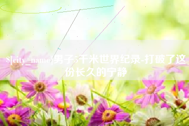 巴彦淖尔市男子5千米世界纪录-打破了这份长久的宁静