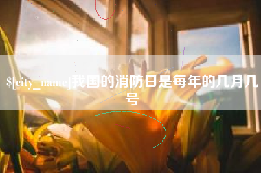 巴彦淖尔市我国的消防日是每年的几月几号