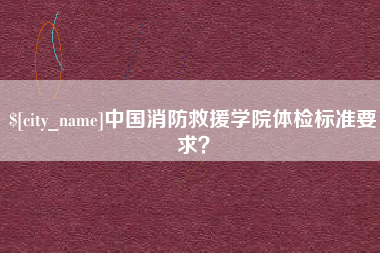 巴彦淖尔市中国消防救援学院体检标准要求？