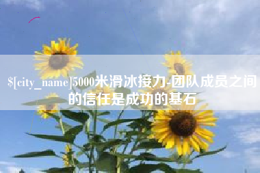 巴彦淖尔市5000米滑冰接力-团队成员之间的信任是成功的基石