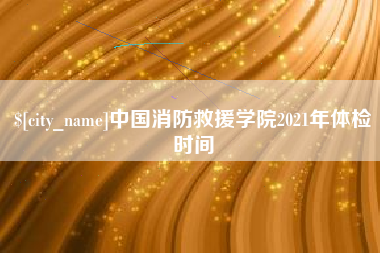 巴彦淖尔市中国消防救援学院2021年体检时间