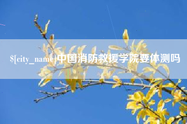 巴彦淖尔市中国消防救援学院要体测吗