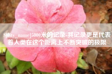 巴彦淖尔市5000米的记录-其记录更是代表着人类在这个距离上不断突破的极限