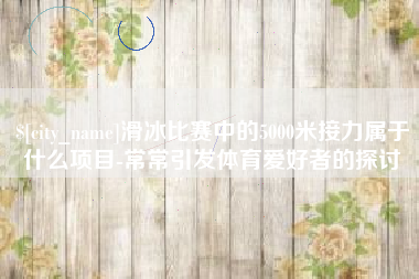 巴彦淖尔市滑冰比赛中的5000米接力属于什么项目-常常引发体育爱好者的探讨