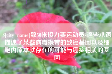 巴彦淖尔市致50米接力赛运动员-这些术语描述了某些病毒携带的致癌基因以及细胞内原本就存在的可能与癌症相关的基因