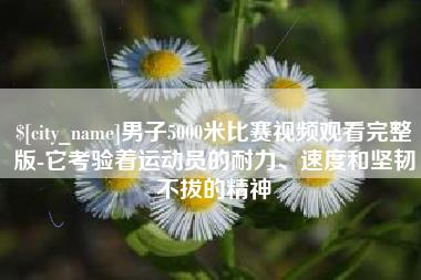 巴彦淖尔市男子5000米比赛视频观看完整版-它考验着运动员的耐力、速度和坚韧不拔的精神