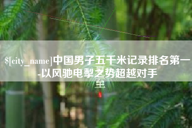 巴彦淖尔市中国男子五千米记录排名第一-以风驰电掣之势超越对手