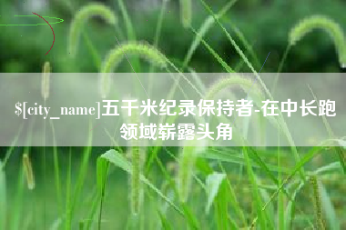 巴彦淖尔市五千米纪录保持者-在中长跑领域崭露头角
