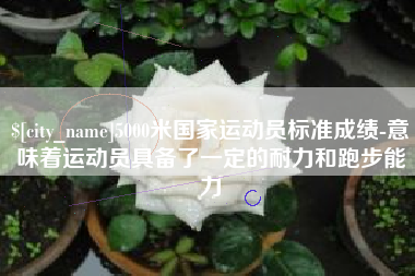 巴彦淖尔市5000米国家运动员标准成绩-意味着运动员具备了一定的耐力和跑步能力