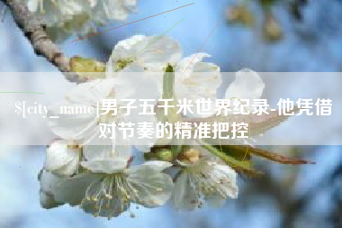 巴彦淖尔市男子五千米世界纪录-他凭借对节奏的精准把控