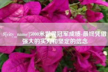 巴彦淖尔市5000米世界冠军成绩-最终凭借强大的实力和坚定的信念