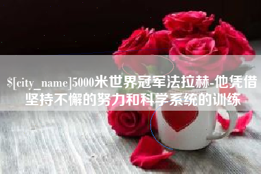 巴彦淖尔市5000米世界冠军法拉赫-他凭借坚持不懈的努力和科学系统的训练