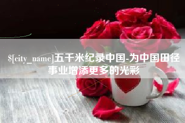 巴彦淖尔市五千米纪录中国-为中国田径事业增添更多的光彩