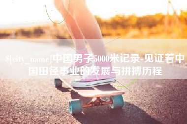 巴彦淖尔市中国男子5000米记录-见证着中国田径事业的发展与拼搏历程