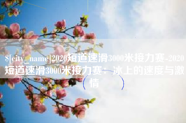 巴彦淖尔市2020短道速滑3000米接力赛-2020短道速滑3000米接力赛：冰上的速度与激情