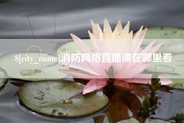 巴彦淖尔市消防网络直播课在哪里看
