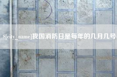 巴彦淖尔市我国消防日是每年的几月几号
