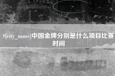巴彦淖尔市中国金牌分别是什么项目比赛时间
