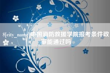 巴彦淖尔市中国消防救援学院报考条件政审能通过吗
